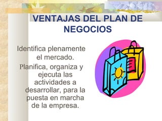 VENTAJAS DEL PLAN DE
NEGOCIOS
Identifica plenamente
el mercado.
Planifica, organiza y
ejecuta las
actividades a
desarrollar, para la
puesta en marcha
de la empresa.
 