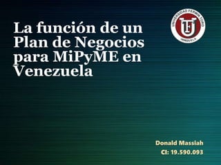 La función de un
Plan de Negocios
para MiPyME en
Venezuela
Donald Massiah
CI: 19.590.093
 