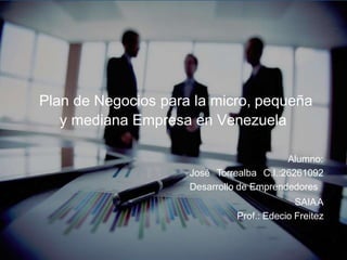 Plan de Negocios para la micro, pequeña
y mediana Empresa en Venezuela
Alumno:
José Torrealba C.I.:26261092
Desarrollo de Emprendedores
SAIAA
Prof.: Edecio Freitez
 