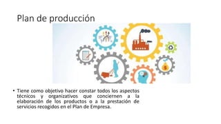 Plan de producción
• Tiene como objetivo hacer constar todos los aspectos
técnicos y organizativos que conciernen a la
elaboración de los productos o a la prestación de
servicios recogidos en el Plan de Empresa.
 