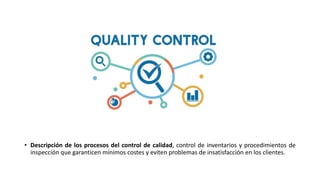 • Descripción de los procesos del control de calidad, control de inventarios y procedimientos de
inspección que garanticen mínimos costes y eviten problemas de insatisfacción en los clientes.
 