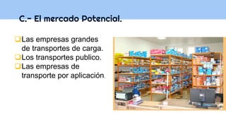 C.- El mercado Potencial.
Las empresas grandes
de transportes de carga.
Los transportes publico.
Las empresas de
transporte por aplicación.
 