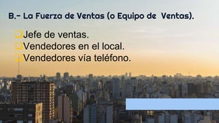 B.- La Fuerza de Ventas (o Equipo de Ventas).
Jefe de ventas.
Vendedores en el local.
Vendedores vía teléfono.
 