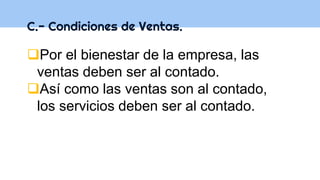 C.- Condiciones de Ventas.
Por el bienestar de la empresa, las
ventas deben ser al contado.
Así como las ventas son al contado,
los servicios deben ser al contado.
 
