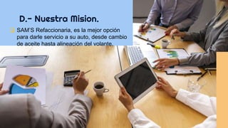 D.- Nuestra Mision.
 SAM’S Refaccionaria, es la mejor opción
para darle servicio a su auto, desde cambio
de aceite hasta alineación del volante.
 