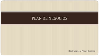 PLAN DE NEGOCIOS
Itzel Vianey Pérez García
 