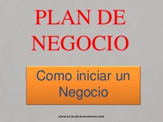 PLAN DE
NEGOCIO
Como iniciar un
Negocio
WWW.ESCUELARETAILMARKETING.COM
 