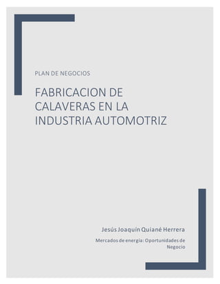 PLAN DE NEGOCIOS
FABRICACION DE
CALAVERAS EN LA
INDUSTRIA AUTOMOTRIZ
Jesús Joaquín Quiané Herrera
Mercados de energía: Oportunidades de
Negocio
 