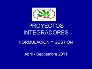 PROYECTOS
 INTEGRADORES
FORMULACIÓN Y GESTIÓN

  Abril - Septiembre 2011
 