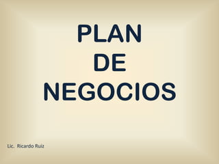 PLAN
                   DE
                NEGOCIOS
Lic. Ricardo Ruiz
 