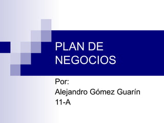 PLAN DE NEGOCIOS Por: Alejandro Gómez Guarín 11-A 