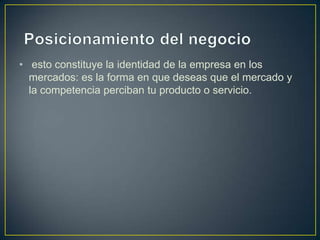 • esto constituye la identidad de la empresa en los
mercados: es la forma en que deseas que el mercado y
la competencia perciban tu producto o servicio.

 