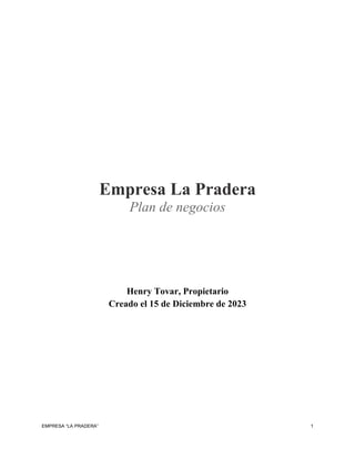 EMPRESA “LA PRADERA” 1
Empresa La Pradera
Plan de negocios
Henry Tovar, Propietario
Creado el 15 de Diciembre de 2023
 