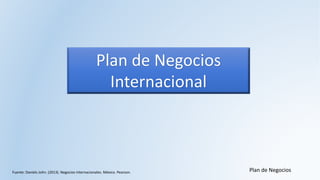 Plan de Negocios
Plan de Negocios
Internacional
Fuente: Daniels John. (2013). Negocios Internacionales. México. Pearson.
 