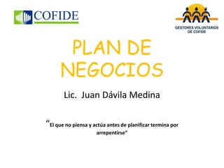 PLAN DE NEGOCIOS 
Lic. Juan Dávila Medina 
“El que no piensa y actúa antes de planificar termina por arrepentirse”  