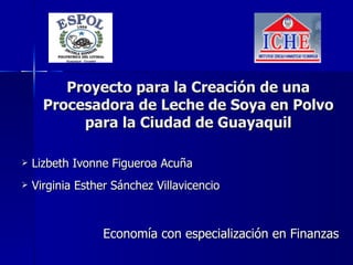 Proyecto para la Creación de una Procesadora de Leche de Soya en Polvo para la Ciudad de Guayaquil ,[object Object],[object Object],Economía con especialización en Finanzas 
