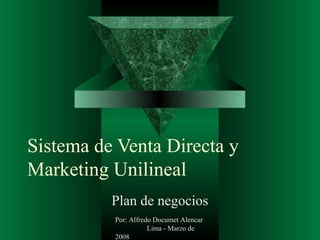 Sistema de Venta Directa y
Marketing Unilineal
Plan de negocios
Por: Alfredo Documet Alencar
Lima - Marzo de
2008
 