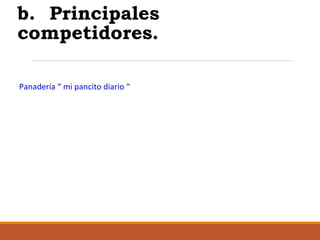 b. Principales
competidores.
Panadería “ mi pancito diario “

 