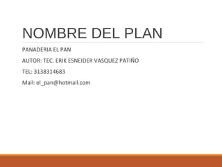 NOMBRE DEL PLAN
PANADERIA EL PAN
AUTOR: TEC. ERIK ESNEIDER VASQUEZ PATIÑO
TEL: 3138314683
Mail: el_pan@hotmail.com

 