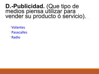D.-Publicidad. (Que tipo de
medios piensa utilizar para
vender su producto ó servicio).
◦Volantes
◦Pasacalles
◦Radio

 