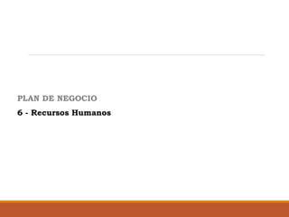 PLAN DE NEGOCIO
6 - Recursos Humanos

 