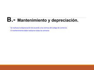 B.-

Mantenimiento y depreciación.

◦ Se realizara la depreciación de acuerdo a las normas del codigo de comercio.
◦ El mantenimiento debe realizarse todas las semanas

 