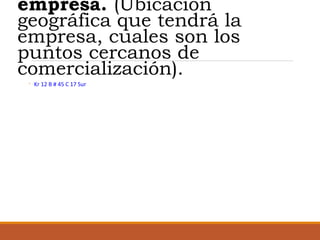 empresa. (Ubicación
geográfica que tendrá la
empresa, cuales son los
puntos cercanos de
comercialización).
◦ Kr 12 B # 45 C 17 Sur

 