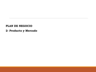 PLAN DE NEGOCIO
2- Producto y Mercado

 