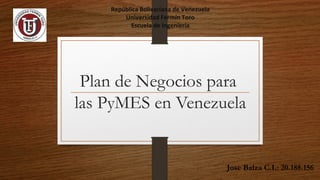 Plan de Negocios para 
las PyMES en Venezuela 
Jose Balza C.I.: 20.188.156 
República Bolivariana de Venezuela 
Universidad Fermín Toro 
Escuela de Ingeniería 
 