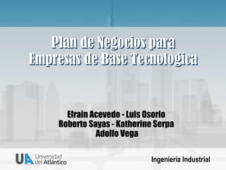 Plan de Negocios para Empresas de Base Tecnologica Efrain Acevedo - Luis OsorioRoberto Sayas - Katherine SerpaAdolfo Vega Ingeniería Industrial 