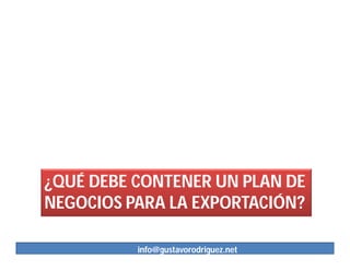 ¿QUÉ DEBE CONTENER UN PLAN DE
NEGOCIOS PARA LA EXPORTACIÓN?

          info@gustavorodriguez.net
 
