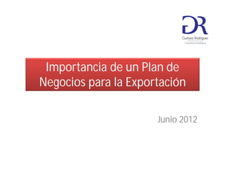 Importancia de un Plan de
Negocios para la Exportación

                      Junio 2012
 