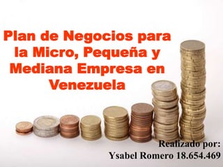 Plan de Negocios para
la Micro, Pequeña y
Mediana Empresa en
Venezuela
Realizado por:
Ysabel Romero 18.654.469
 