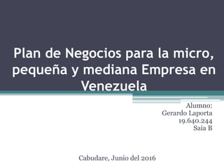 Plan de Negocios para la micro,
pequeña y mediana Empresa en
Venezuela
Alumno:
Gerardo Laporta
19.640.244
Saia B
Cabudare, Junio del 2016
 