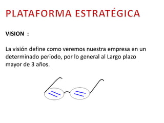 PLATAFORMA ESTRATÉGICAVISION  : La visión define como veremos nuestra empresa en un determinado periodo, por lo general al Largo plazo mayor de 3 años. 