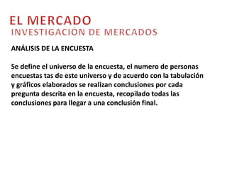 EL MERCADOINVESTIGACIÓN DE MERCADOSANÁLISIS DEL MERCADOConsultar en fuentes de información secundarias datos relacionados con la demanda del producto en el mercado al cual se quiere llegar, comportamiento de los compradores,  precios de los competidores, consumo aparente de los compradores.