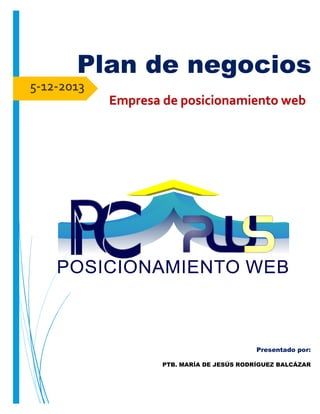 Plan de negocios
5-12-2013
Empresa de posicionamiento web

Presentado por:
PTB. MARÍA DE JESÚS RODRÍGUEZ BALCÁZAR

 