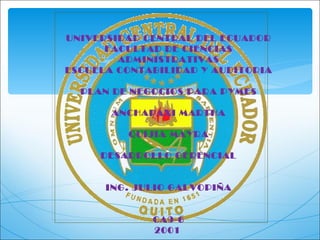 UNIVERSIDAD CENTRAL DEL ECUADOR FACULTAD DE CIENCIAS ADMINISTRATIVAS ESCUELA CONTABILIDAD Y AUDITORIA PLAN DE NEGOCIOS PARA PYMES ANCHAPAXI MARTHA QUIJIA MAYRA DESARROLLO GERENCIAL ING. JULIO GALVOPIÑA CA9-6 2001   