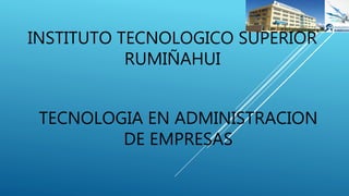 INSTITUTO TECNOLOGICO SUPERIOR
RUMIÑAHUI
TECNOLOGIA EN ADMINISTRACION
DE EMPRESAS
 