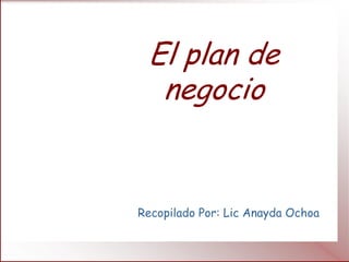 El plan de
  negocio


Recopilado Por: Lic Anayda Ochoa
 