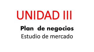 UNIDAD III
Plan de negocios
Estudio de mercado
 