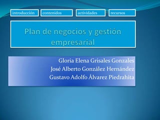 introducción contenidos actividades recursos Plan de negocios y gestión empresarial Gloria Elena Grisales Gonzales José Alberto González Hernández Gustavo Adolfo Álvarez Piedrahita 