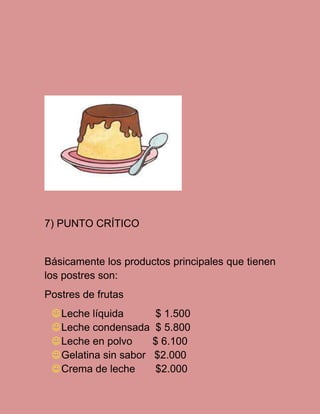 7) PUNTO CRÍTICO

Básicamente los productos principales que tienen
los postres son:
Postres de frutas
 Leche líquida
$ 1.500
 Leche condensada $ 5.800
 Leche en polvo
$ 6.100
 Gelatina sin sabor $2.000
 Crema de leche
$2.000

 