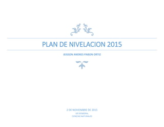 PLAN DE NIVELACION 2015
JEISSON ANDRES PABON ORTIZ
2 DE NOVIEMBRE DE 2015
IER ROMERAL
CIENCIAS NATURALES
 