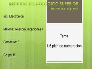 Instituto tecnologico superior  De comalcalco Ing. Electronica Materia: Telecomunicaciones ll Semestre: 8 Grupo: B Tema 1.5 plan de numeracion 