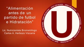 “Alimentación
antes de un
partido de futbol
e Hidratación”
Lic. Nutricionista Bromatólogo
Carlos A. Herbozo Vizcarra
 