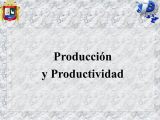 Producción
y Productividad
 