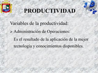 PRODUCTIVIDAD
Variables de la productividad:
 Administración de Operaciones:
Es el resultado de la aplicación de la mejor
tecnología y conocimientos disponibles.
 