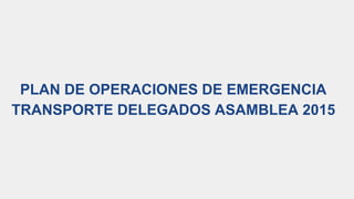 PLAN DE OPERACIONES DE EMERGENCIA
TRANSPORTE DELEGADOS ASAMBLEA 2015
 