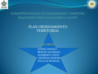 CONCEPTOS BASICOS DE ELABORACION Y ASPECTOS RELEVANTES PARA SU REVISION Y AJUSTE PLAN ORDENAMIENTO  TERRITORIAL ALUMNOS DANIEL FRANCO BRAYAN ALVARADO HUMBERTO ORTIZ CRISTRIAN PEREIRA NICOLAS PEDRAZA 